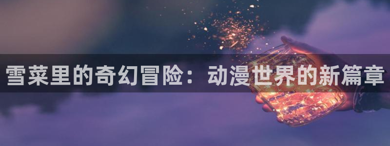 风车动漫-专注做最好的动漫：雪菜里的奇幻冒险：动漫世界的新篇章