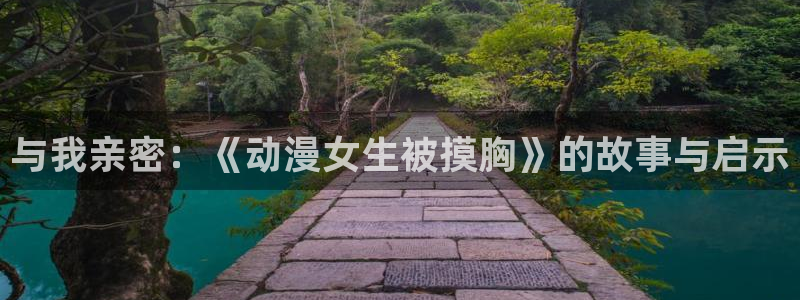 刃牙死囚篇风车动漫：与我亲密：《动漫女生被摸胸》的故事与启示