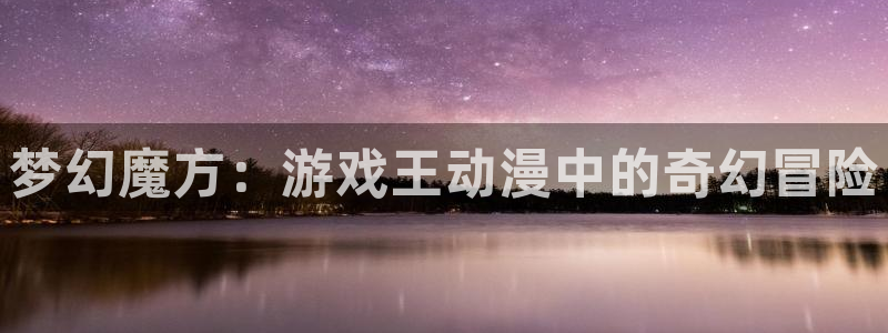 雾山五行风车动漫：梦幻魔方：游戏王动漫中的奇幻冒险