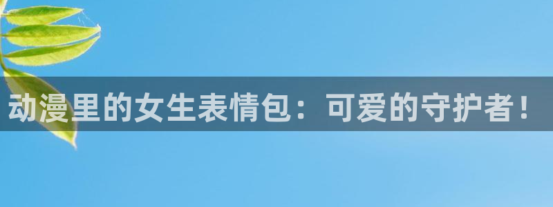 风车动漫网官网在线：动漫里的女生表情包：可爱的守护者！