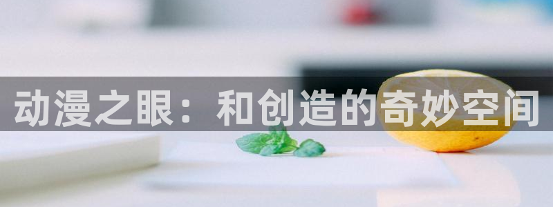 仙逆动漫风车动漫：动漫之眼：和创造的奇妙空间