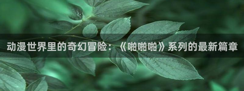 樱花动漫,风车动漫,专注动漫的门户网站：动漫世界里的奇幻冒险：《啪啪啪》系列的最新篇章
