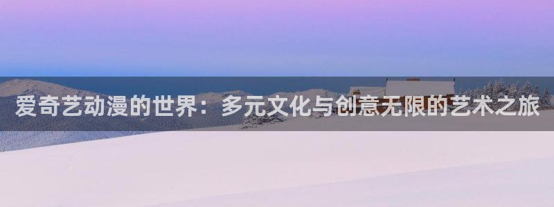 风车动漫免费动漫官网：爱奇艺动漫的世界：多元文化与创意无限的艺术之旅