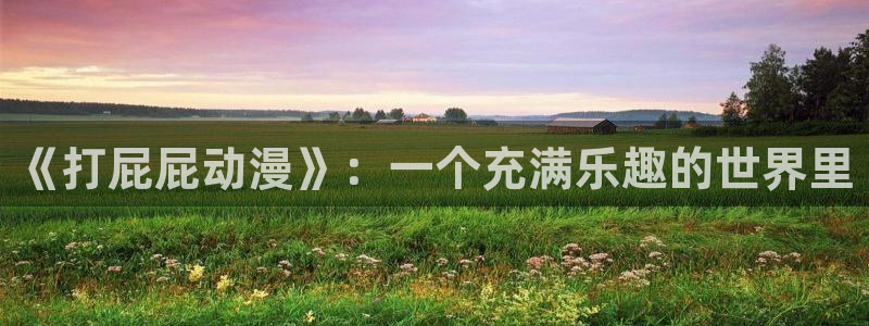 风车动漫高清视频观看：《打屁屁动漫》：一个充满乐趣的世界里