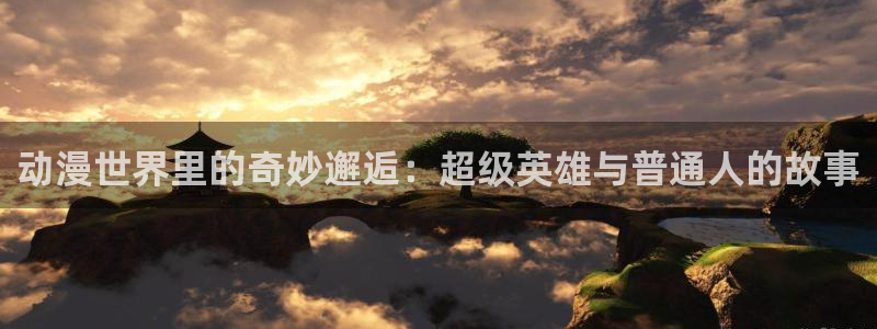 风车动漫 专注动漫的门户：动漫世界里的奇妙邂逅：超级英雄与普通人的故事