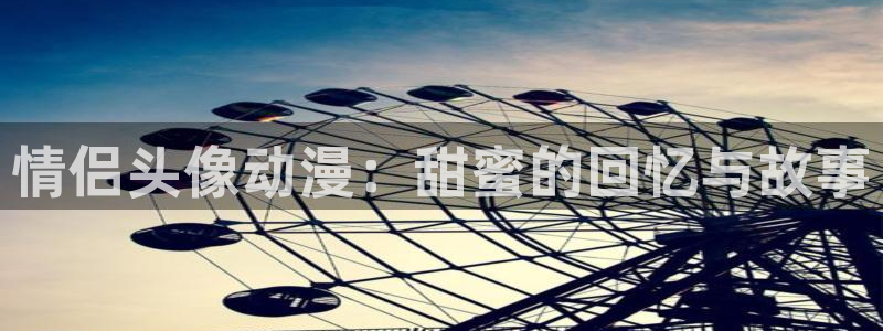 风车动漫(p)专注动漫的门户网站：情侣头像动漫：甜蜜的回忆与故事