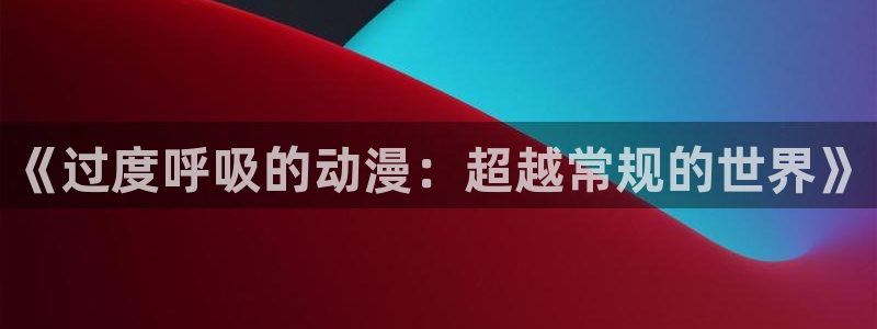 风车动漫网 官网：《过度呼吸的动漫：超越常规的世界》