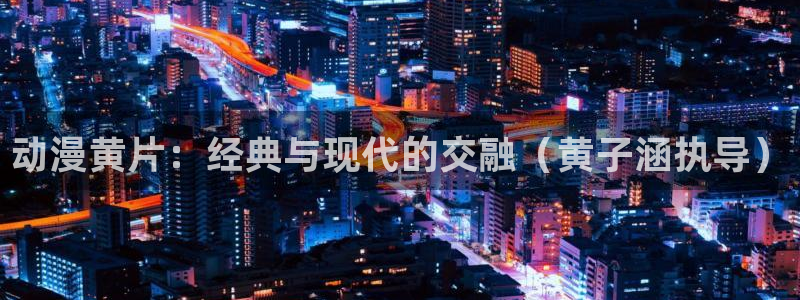 风车动漫(p)-专注动漫的门户官方网站：动漫黄片：经典与现代的交融（黄子涵执导）