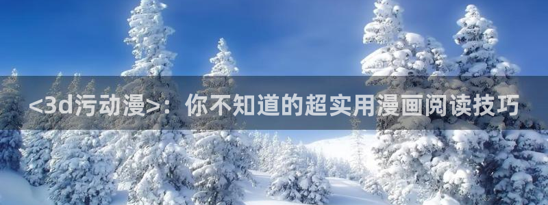 风车动漫官网在线下载：<3d污动漫>：你不知道的超实用漫画阅读技巧