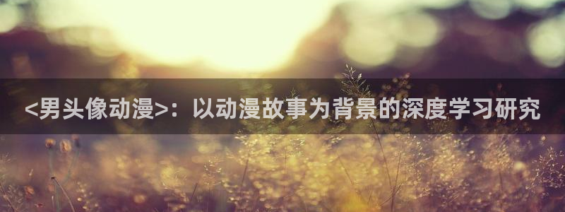 风车动漫与：<男头像动漫>：以动漫故事为背景的深度学习研究