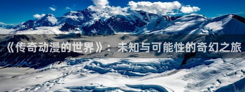 风车动漫p在线观看官网：《传奇动漫的世界》：未知与可能性的奇幻之旅