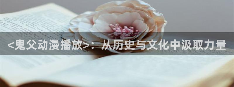 大风车动漫网官网：<鬼父动漫播放>：从历史与文化中汲取力量