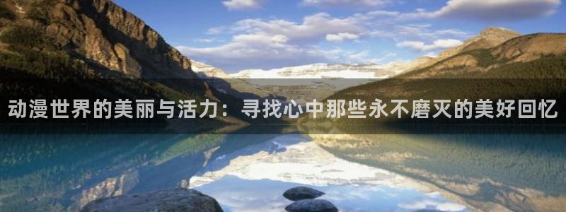 风车动漫在线免费入口：动漫世界的美丽与活力：寻找心中那些永不磨灭的美好回忆