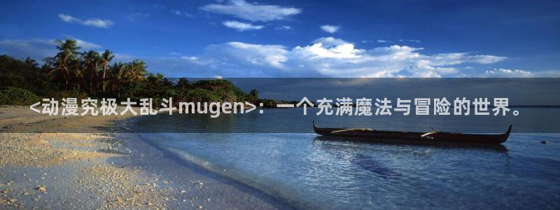 风车动漫高清在线播放：<动漫究极大乱斗mugen>：一个充满魔法与冒险的世界。