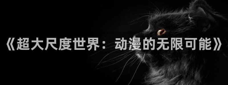 风车动漫dm350专注动漫门户：《超大尺度世界：动漫的无限可能》