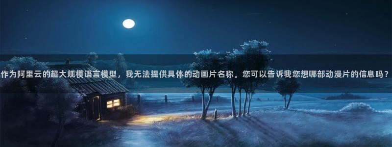 风车动漫网站官网在线观看：作为阿里云的超大规模语言模型，我无法提供具体的动画片名称。您可以告诉我您想哪部动漫片的信息吗？
