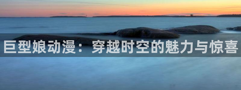 风车动漫在线观看高清：巨型娘动漫：穿越时空的魅力与惊喜
