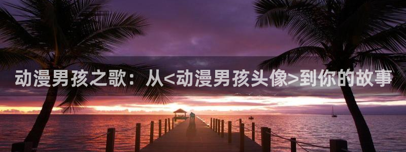 风车动漫网在线：动漫男孩之歌：从<动漫男孩头像>到你的故事