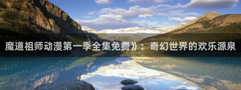 风车动漫在线网站：魔道祖师动漫第一季全集免费》：奇幻世界的欢乐源泉