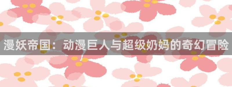 风车动漫530 专注动漫的门户网站：漫妖帝国：动漫巨人与超级奶妈的奇幻冒险