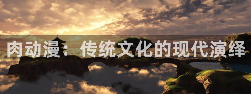 风车动漫专网：肉动漫：传统文化的现代演绎